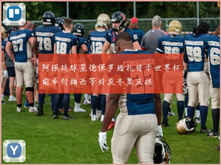 阿根廷球星德保罗婚礼将于世界杯前举行梅西等好友齐聚庆祝