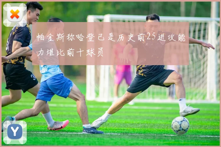 帕金斯称哈登已是历史前25进攻能力堪比前十球员