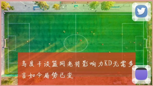 乌度卡谈篮网老将影响力KD无需多言如今局势已变