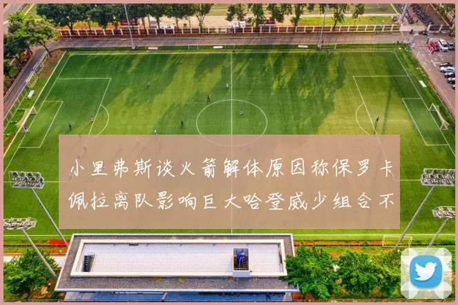 小里弗斯谈火箭解体原因称保罗卡佩拉离队影响巨大哈登威少组合不和谐