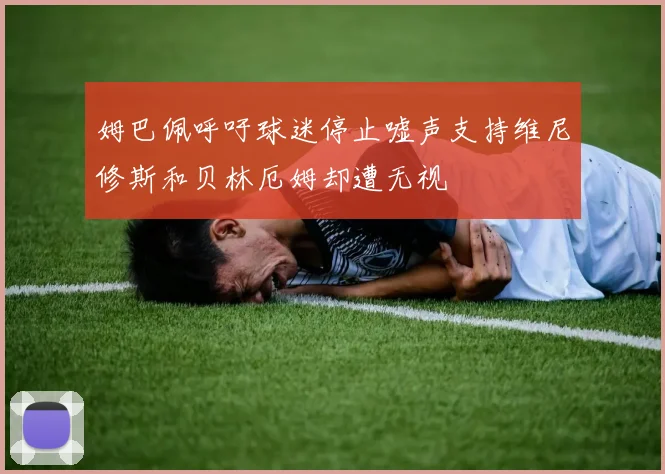 姆巴佩呼吁球迷停止嘘声支持维尼修斯和贝林厄姆却遭无视
