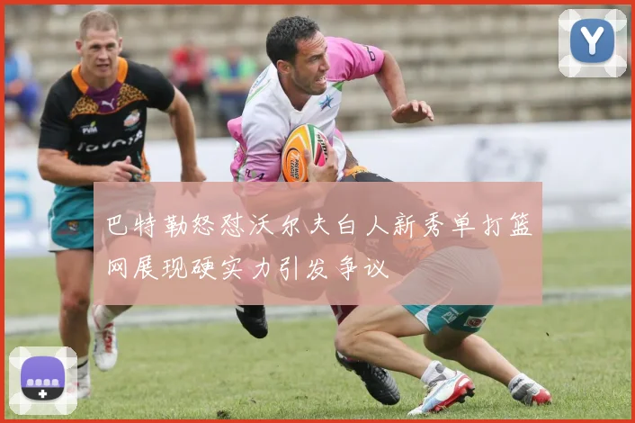巴特勒怒怼沃尔夫白人新秀单打篮网展现硬实力引发争议