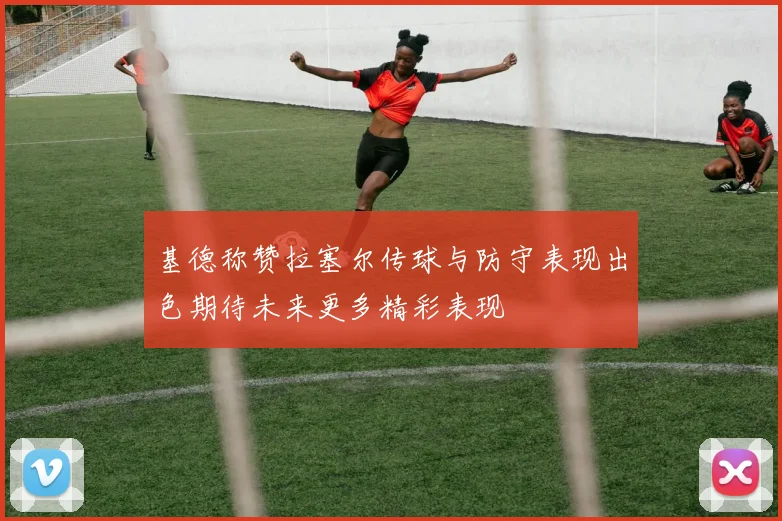 基德称赞拉塞尔传球与防守表现出色期待未来更多精彩表现