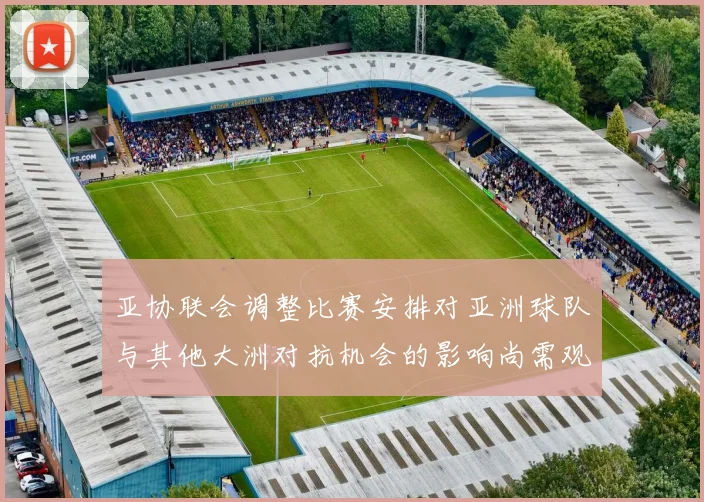 亚协联会调整比赛安排对亚洲球队与其他大洲对抗机会的影响尚需观察