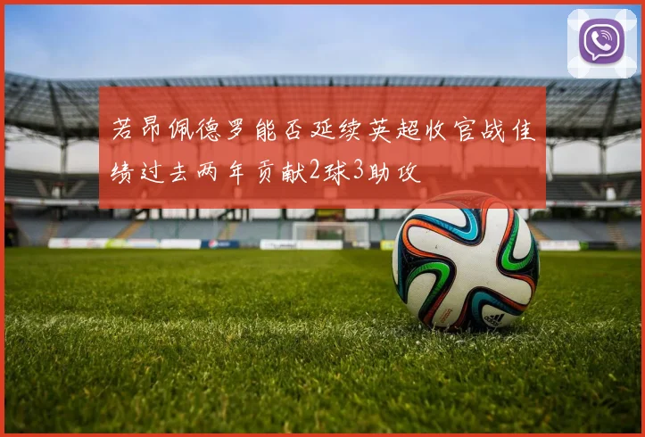 若昂佩德罗能否延续英超收官战佳绩过去两年贡献2球3助攻