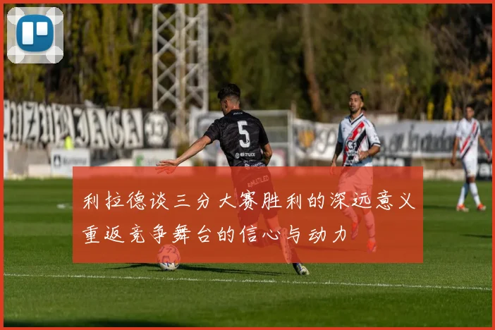 利拉德谈三分大赛胜利的深远意义重返竞争舞台的信心与动力