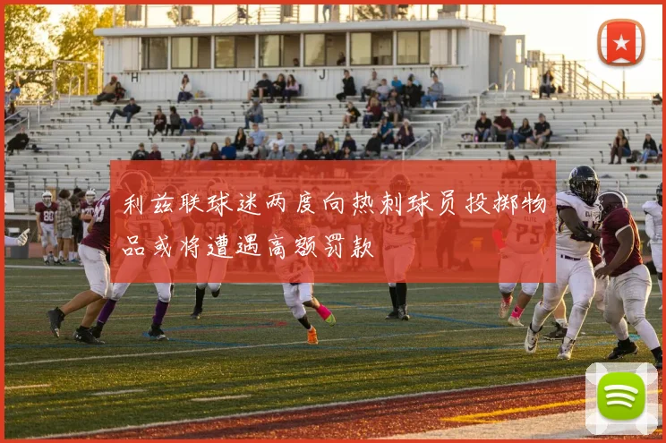 利兹联球迷两度向热刺球员投掷物品或将遭遇高额罚款