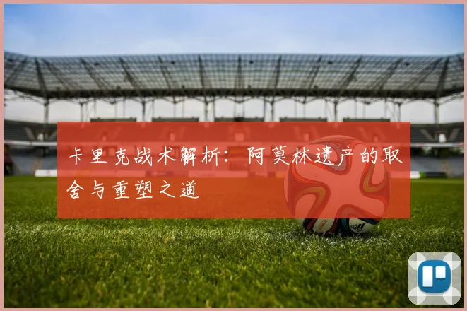 卡里克战术解析：阿莫林遗产的取舍与重塑之道