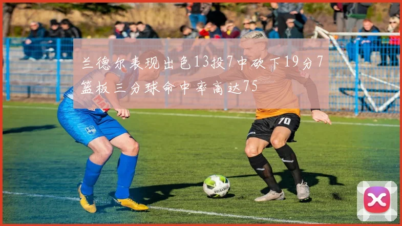 兰德尔表现出色13投7中砍下19分7篮板三分球命中率高达75