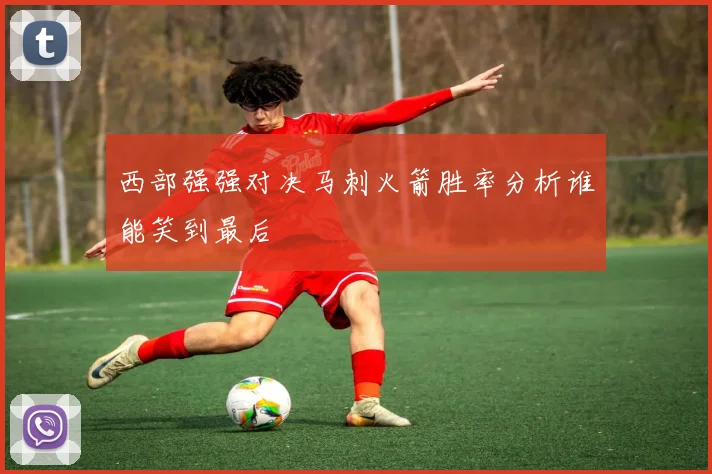 西部强强对决马刺火箭胜率分析谁能笑到最后