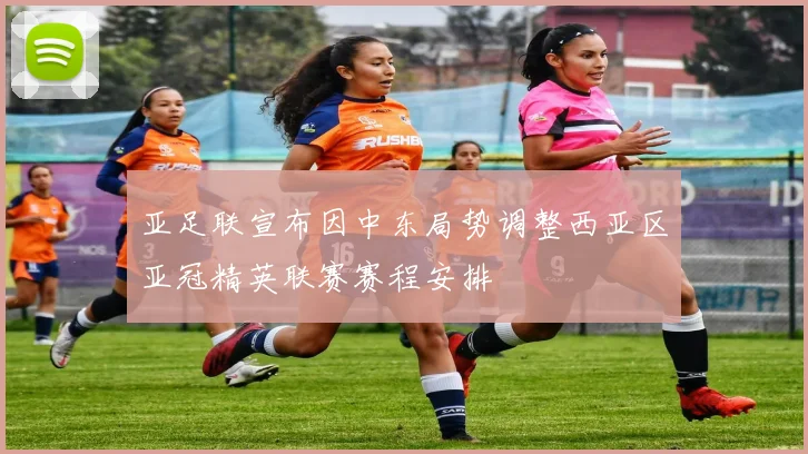 亚足联宣布因中东局势调整西亚区亚冠精英联赛赛程安排