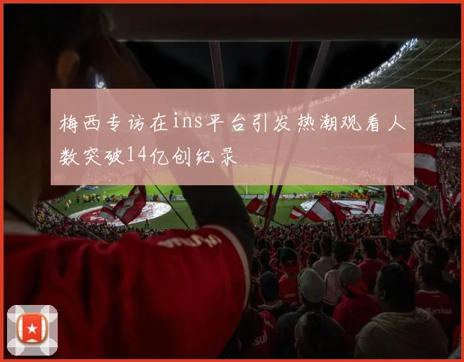 梅西专访在ins平台引发热潮观看人数突破14亿创纪录