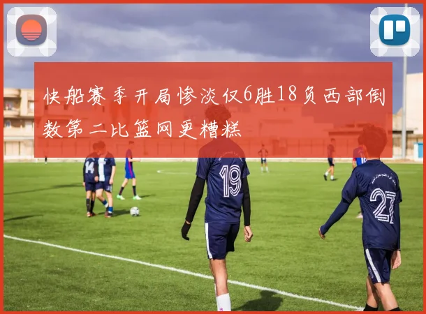 快船赛季开局惨淡仅6胜18负西部倒数第二比篮网更糟糕