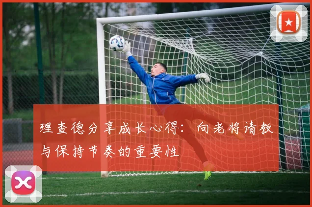 理查德分享成长心得：向老将请教与保持节奏的重要性