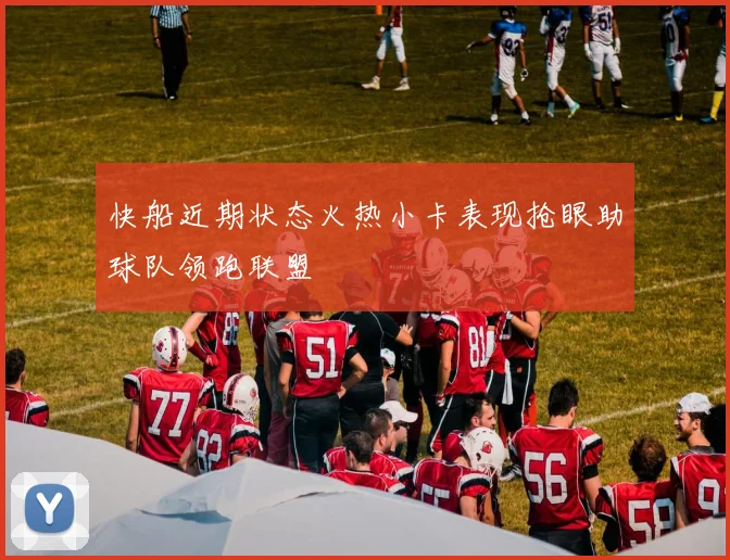 快船近期状态火热小卡表现抢眼助球队领跑联盟